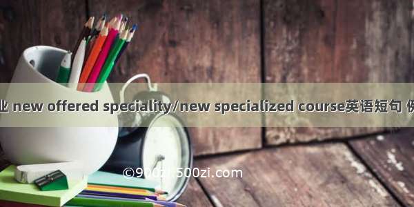 新设专业 new offered speciality/new specialized course英语短句 例句大全