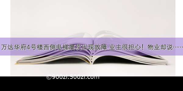 万达华府4号楼西侧电梯屡次出现故障 业主很担心！物业却说……