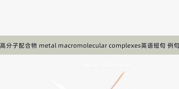 金属高分子配合物 metal macromolecular complexes英语短句 例句大全