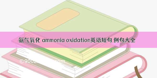 氨气氧化 ammonia oxidation英语短句 例句大全