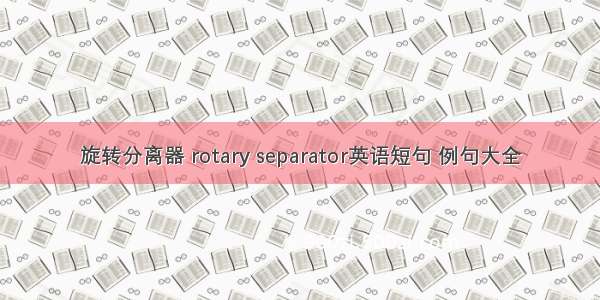 旋转分离器 rotary separator英语短句 例句大全