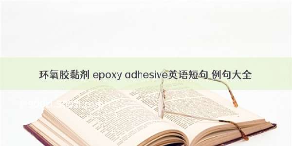 环氧胶黏剂 epoxy adhesive英语短句 例句大全