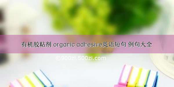 有机胶粘剂 organic adhesive英语短句 例句大全