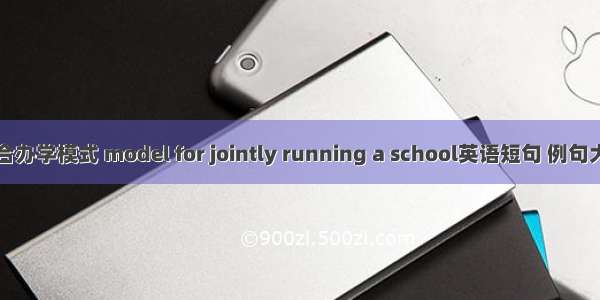 联合办学模式 model for jointly running a school英语短句 例句大全