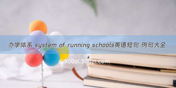 办学体系 system of running schools英语短句 例句大全