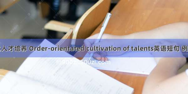 订单式人才培养 Order-orientated cultivation of talents英语短句 例句大全