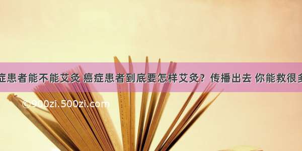 癌症患者能不能艾灸 癌症患者到底要怎样艾灸？传播出去 你能救很多人