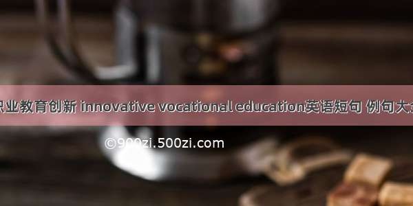 职业教育创新 innovative vocational education英语短句 例句大全