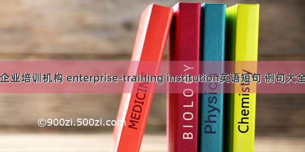 企业培训机构 enterprise-training institution英语短句 例句大全