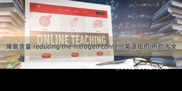 降氮含量 reducing the nitrogen content英语短句 例句大全