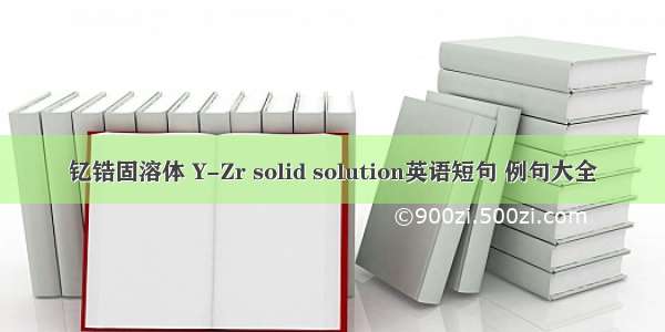 钇锆固溶体 Y-Zr solid solution英语短句 例句大全