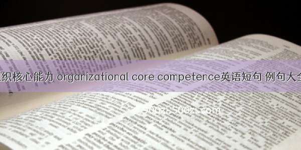 组织核心能力 organizational core competence英语短句 例句大全