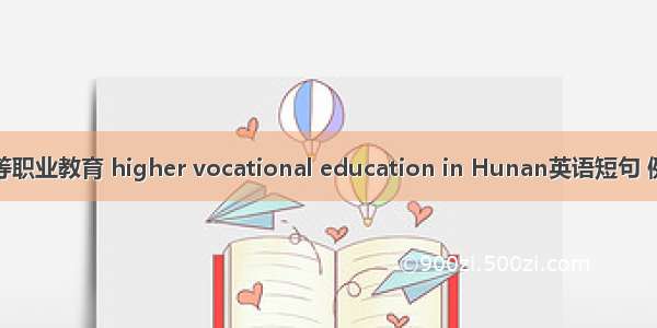 湖南高等职业教育 higher vocational education in Hunan英语短句 例句大全