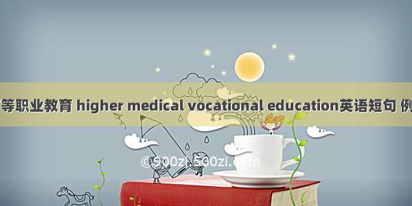 医学高等职业教育 higher medical vocational education英语短句 例句大全