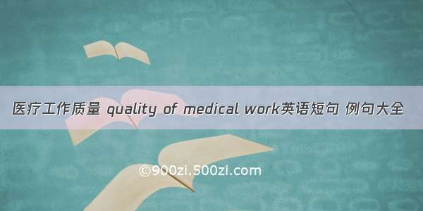 医疗工作质量 quality of medical work英语短句 例句大全