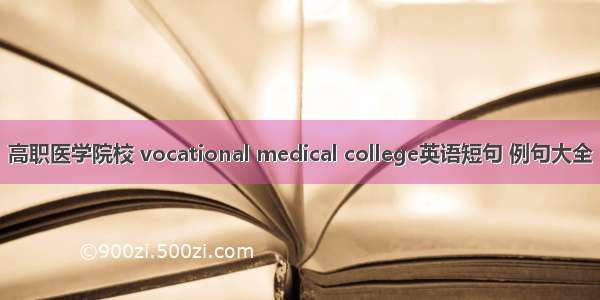 高职医学院校 vocational medical college英语短句 例句大全