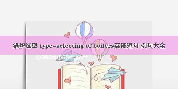 锅炉选型 type-selecting of boilers英语短句 例句大全