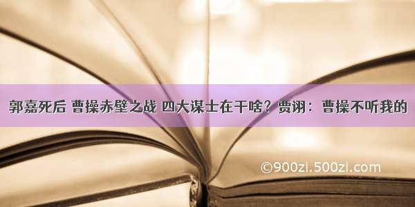 郭嘉死后 曹操赤壁之战 四大谋士在干啥？贾诩：曹操不听我的