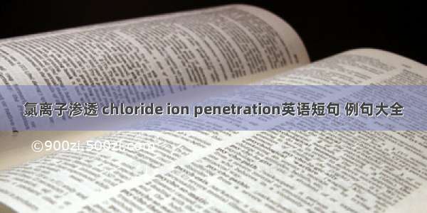 氯离子渗透 chloride ion penetration英语短句 例句大全