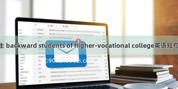 高职后进生 backward students of higher-vocational college英语短句 例句大全