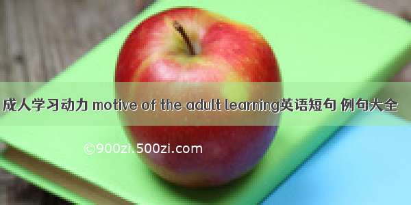 成人学习动力 motive of the adult learning英语短句 例句大全