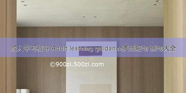 成人学习指导 Adult learning guidance英语短句 例句大全