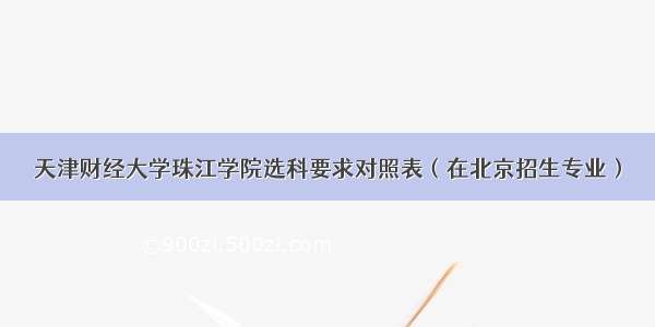 天津财经大学珠江学院选科要求对照表（在北京招生专业）