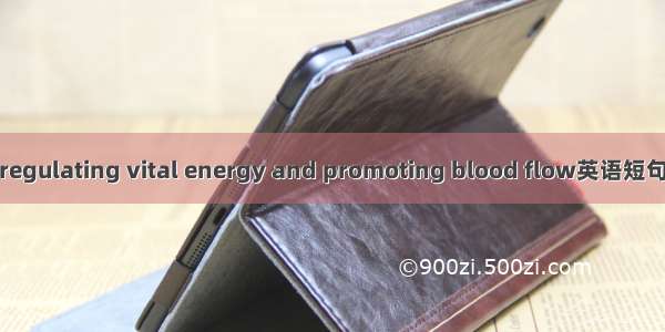 理气活血 regulating vital energy and promoting blood flow英语短句 例句大全