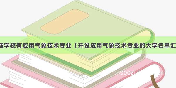 哪些学校有应用气象技术专业（开设应用气象技术专业的大学名单汇总）