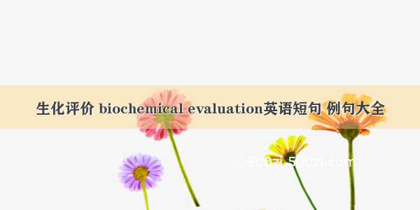 生化评价 biochemical evaluation英语短句 例句大全