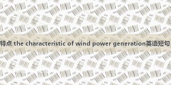 风力发电特点 the characteristic of wind power generation英语短句 例句大全