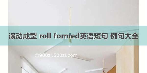 滚动成型 roll formed英语短句 例句大全