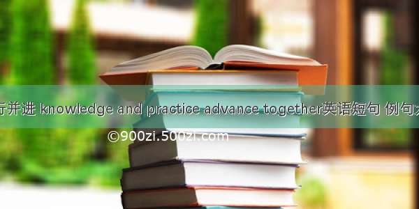 知行并进 knowledge and practice advance together英语短句 例句大全