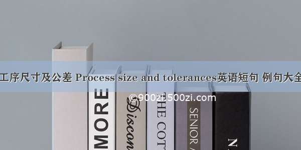 工序尺寸及公差 Process size and tolerances英语短句 例句大全