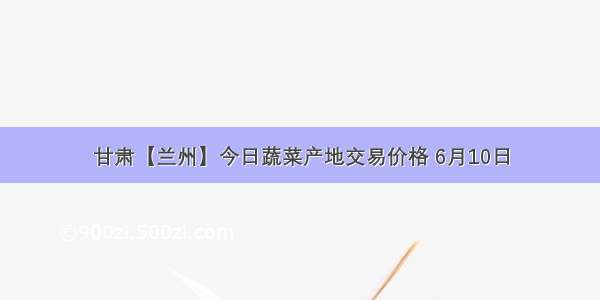 甘肃【兰州】今日蔬菜产地交易价格 6月10日