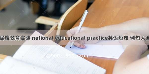 民族教育实践 national educational practice英语短句 例句大全