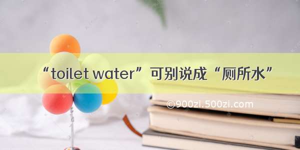 ​“toilet water”可别说成“厕所水”