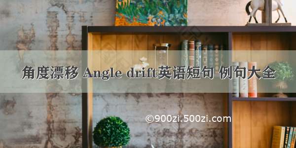 角度漂移 Angle drift英语短句 例句大全