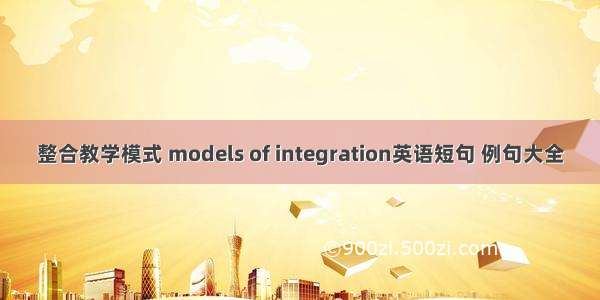 整合教学模式 models of integration英语短句 例句大全
