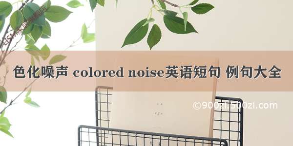 色化噪声 colored noise英语短句 例句大全