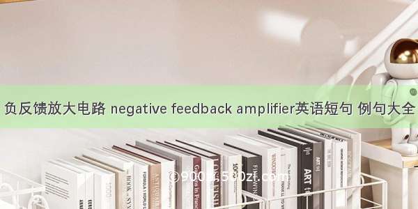 负反馈放大电路 negative feedback amplifier英语短句 例句大全