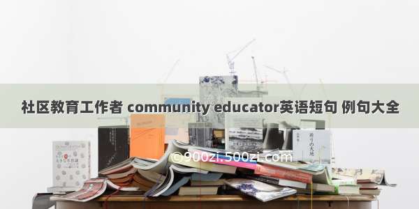 社区教育工作者 community educator英语短句 例句大全