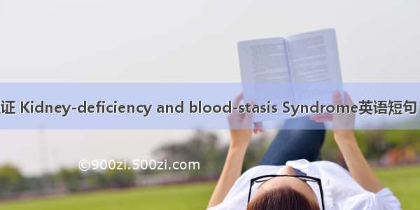 肾虚瘀阻证 Kidney-deficiency and blood-stasis Syndrome英语短句 例句大全