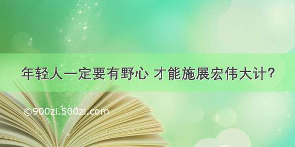 年轻人一定要有野心 才能施展宏伟大计？