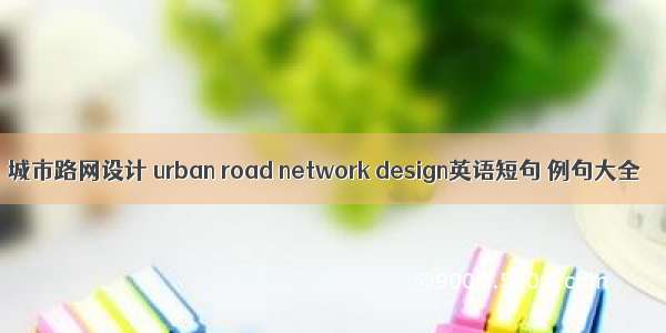 城市路网设计 urban road network design英语短句 例句大全