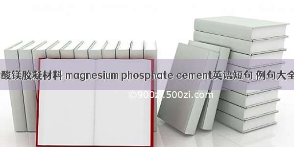 磷酸镁胶凝材料 magnesium phosphate cement英语短句 例句大全