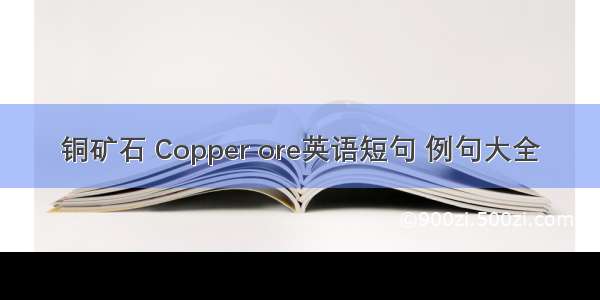 铜矿石 Copper ore英语短句 例句大全