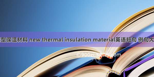新型保温材料 new thermal insulation material英语短句 例句大全