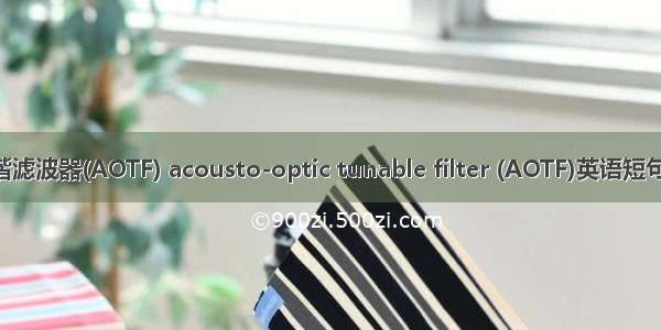 声光可调谐滤波器(AOTF) acousto-optic tunable filter (AOTF)英语短句 例句大全