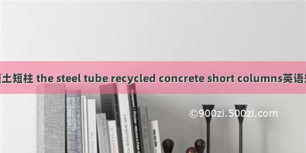 钢管再生混凝土短柱 the steel tube recycled concrete short columns英语短句 例句大全